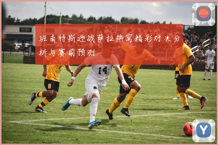 班南特斯迎战萨拉热窝精彩对决分析与赛前预测