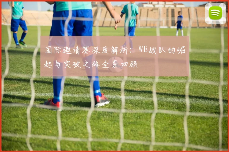 国际邀请赛深度解析:WE战队的崛起与突破之路全景回顾