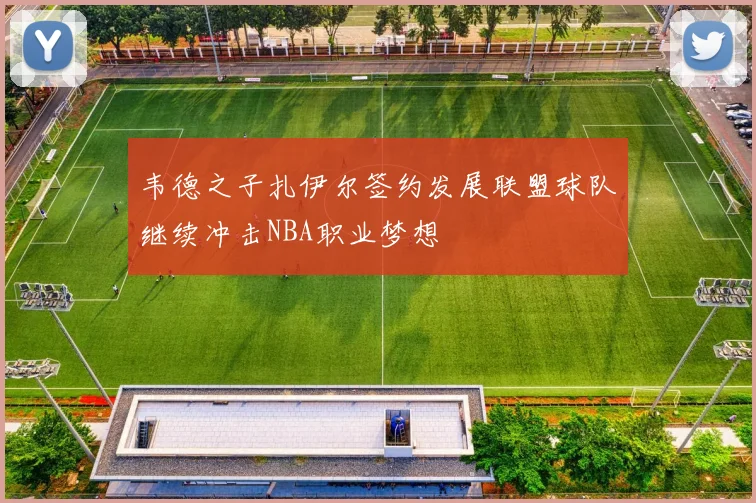 韦德之子扎伊尔签约发展联盟球队继续冲击NBA职业梦想