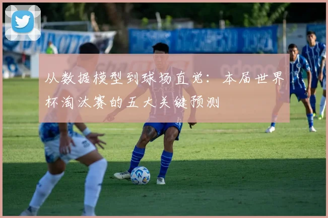 从数据模型到球场直觉:本届世界杯淘汰赛的五大关键预测
