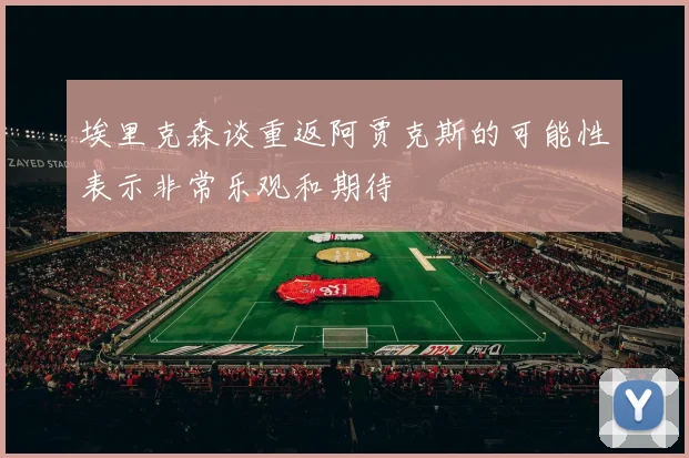 埃里克森谈重返阿贾克斯的可能性表示非常乐观和期待