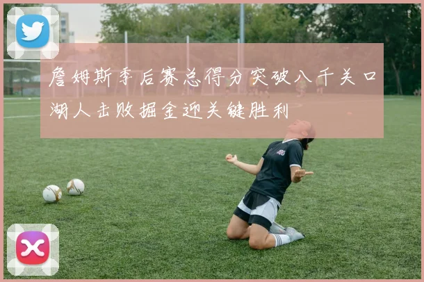 詹姆斯季后赛总得分突破八千关口湖人击败掘金迎关键胜利