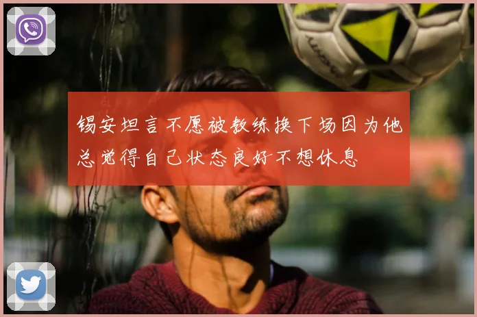 锡安坦言不愿被教练换下场因为他总觉得自己状态良好不想休息