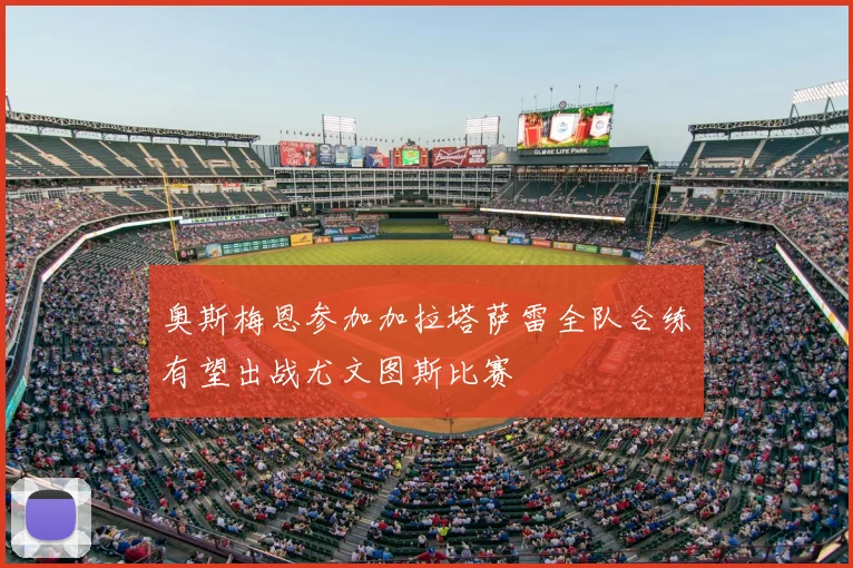 奥斯梅恩参加加拉塔萨雷全队合练有望出战尤文图斯比赛