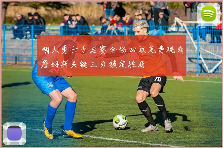 湖人勇士季后赛全场回放免费观看詹姆斯关键三分锁定胜局