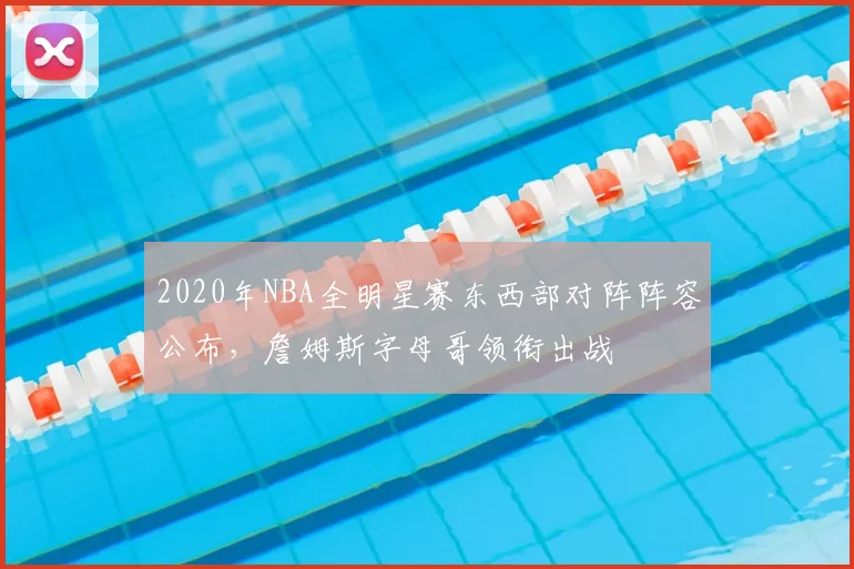 2020年NBA全明星赛东西部对阵阵容公布,詹姆斯字母哥领衔出战