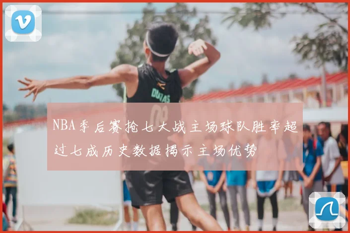 NBA季后赛抢七大战主场球队胜率超过七成历史数据揭示主场优势