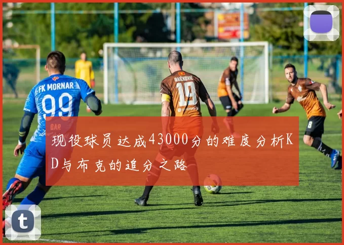现役球员达成43000分的难度分析KD与布克的追分之路
