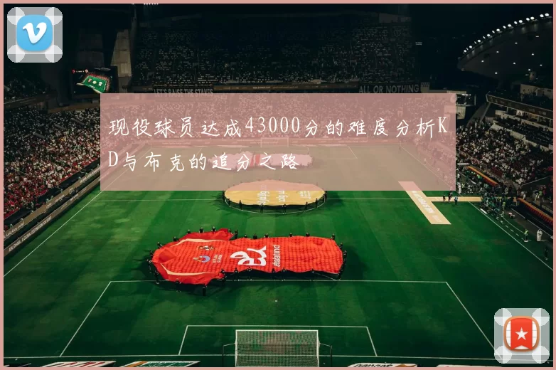 现役球员达成43000分的难度分析KD与布克的追分之路