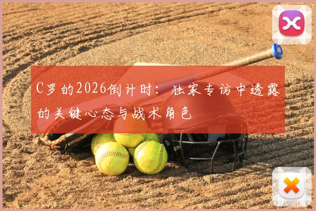 C罗的2026倒计时:独家专访中透露的关键心态与战术角色