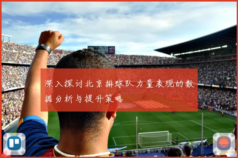 深入探讨北京排球队力量表现的数据分析与提升策略