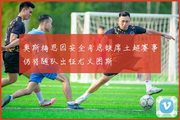 奥斯梅恩因安全考虑缺席土超赛事仍将随队出征尤文图斯