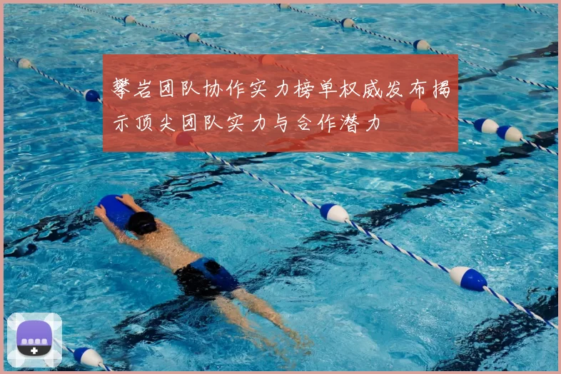 攀岩团队协作实力榜单权威发布揭示顶尖团队实力与合作潜力