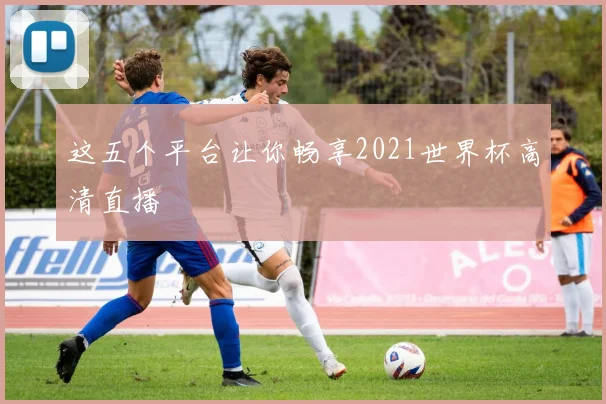 这五个平台让你畅享2021世界杯高清直播