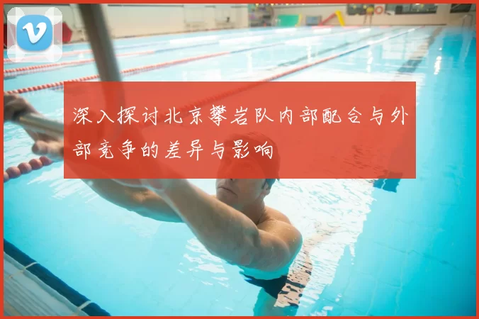深入探讨北京攀岩队内部配合与外部竞争的差异与影响