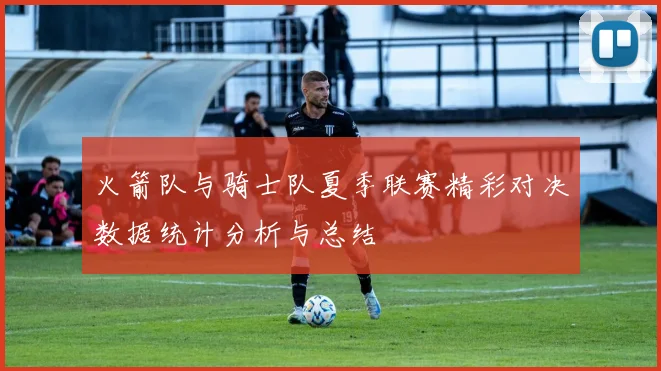 火箭队与骑士队夏季联赛精彩对决数据统计分析与总结