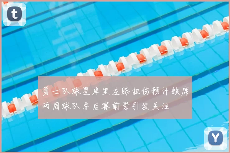 勇士队球星库里左膝扭伤预计缺席两周球队季后赛前景引发关注