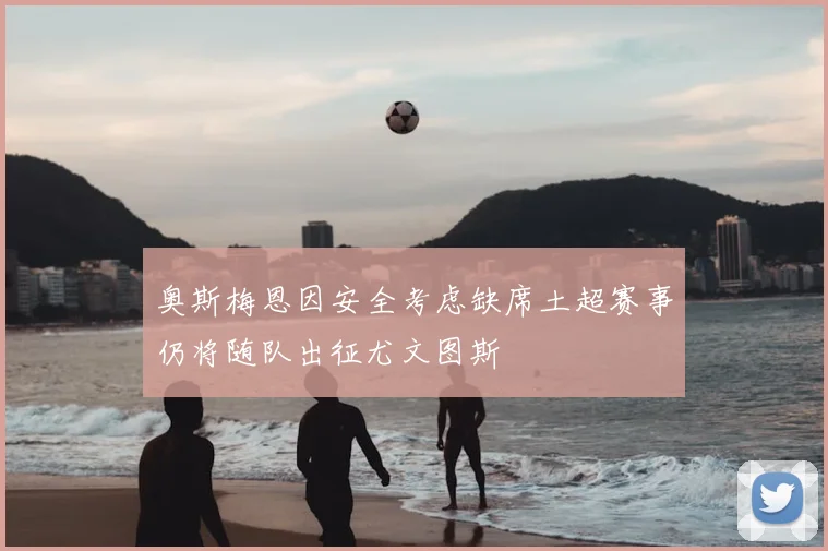 奥斯梅恩因安全考虑缺席土超赛事仍将随队出征尤文图斯