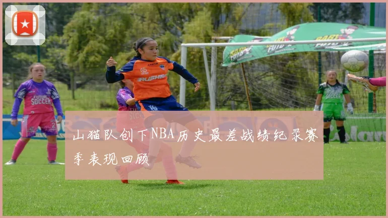 山猫队创下NBA历史最差战绩纪录赛季表现回顾