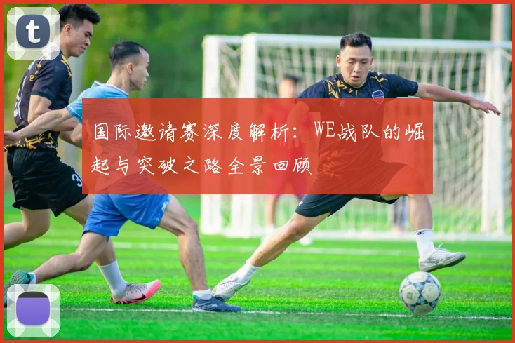 国际邀请赛深度解析:WE战队的崛起与突破之路全景回顾