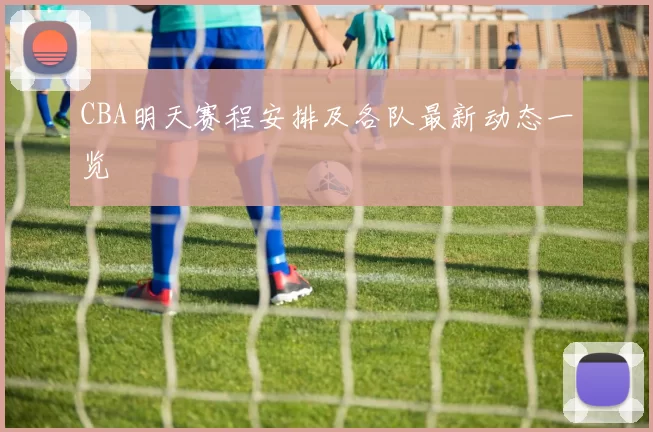 CBA明天赛程安排及各队最新动态一览
