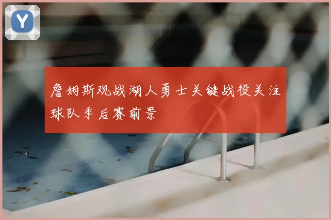 詹姆斯观战湖人勇士关键战役关注球队季后赛前景