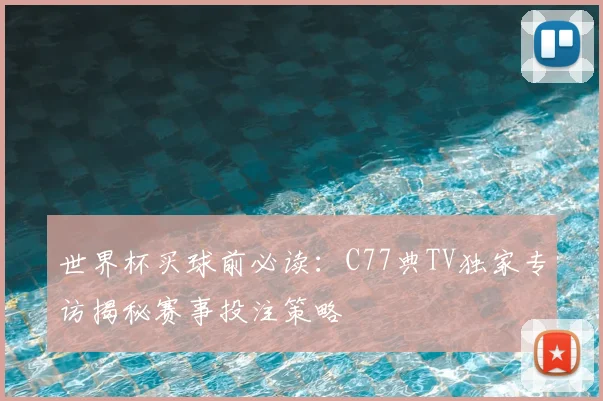 世界杯买球前必读:C77典TV独家专访揭秘赛事投注策略