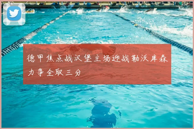 德甲焦点战汉堡主场迎战勒沃库森力争全取三分