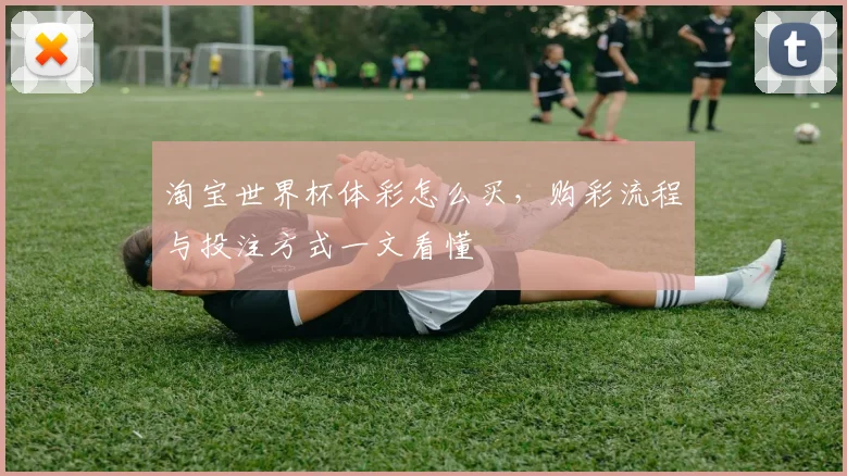 淘宝世界杯体彩怎么买，购彩流程与投注方式一文看懂