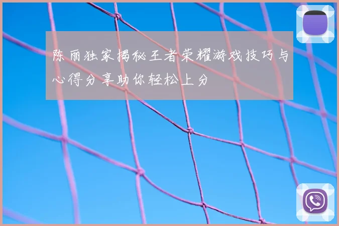 陈丽独家揭秘王者荣耀游戏技巧与心得分享助你轻松上分