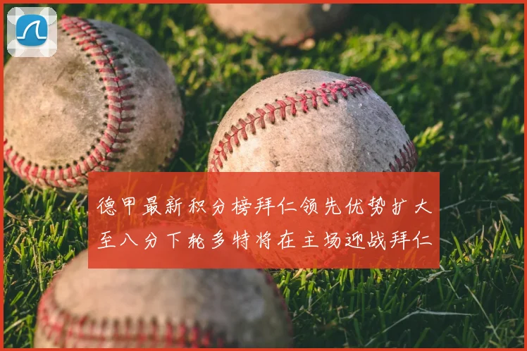 德甲最新积分榜拜仁领先优势扩大至八分下轮多特将在主场迎战拜仁