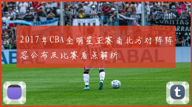 2017年CBA全明星正赛南北方对阵阵容公布及比赛看点解析