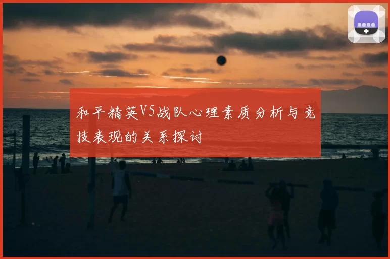 和平精英V5战队心理素质分析与竞技表现的关系探讨