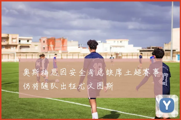 奥斯梅恩因安全考虑缺席土超赛事仍将随队出征尤文图斯