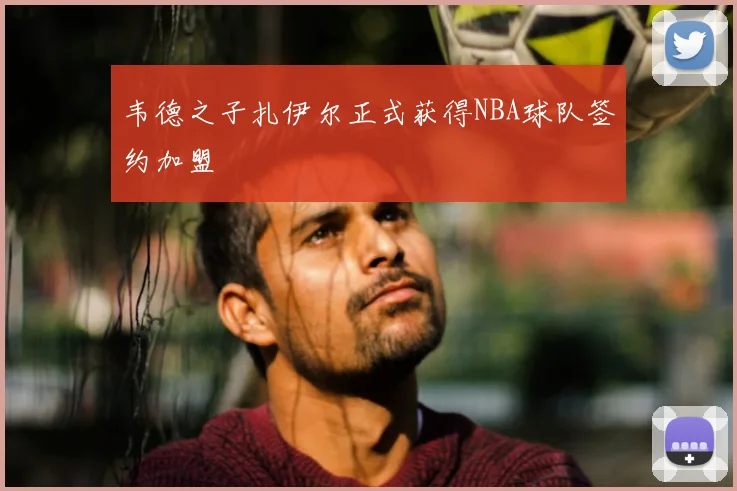 韦德之子扎伊尔正式获得NBA球队签约加盟
