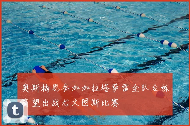 奥斯梅恩参加加拉塔萨雷全队合练有望出战尤文图斯比赛