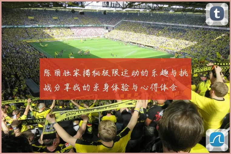 陈丽独家揭秘极限运动的乐趣与挑战分享我的亲身体验与心得体会