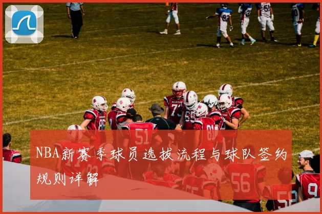 NBA新赛季球员选拔流程与球队签约规则详解