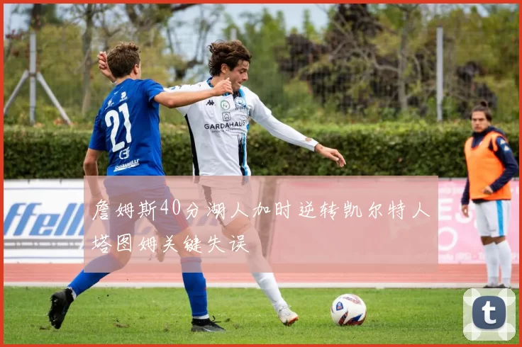 詹姆斯40分湖人加时逆转凯尔特人塔图姆关键失误