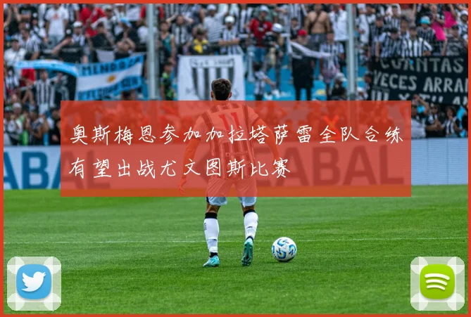 奥斯梅恩参加加拉塔萨雷全队合练有望出战尤文图斯比赛