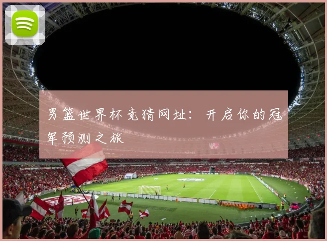 男篮世界杯竞猜网址:开启你的冠军预测之旅