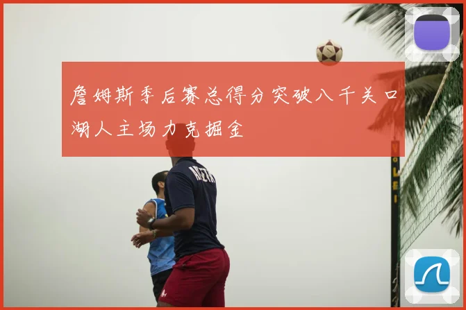 詹姆斯季后赛总得分突破八千关口湖人主场力克掘金
