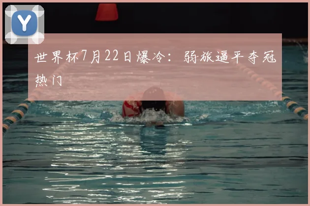 世界杯7月22日爆冷:弱旅逼平夺冠热门
