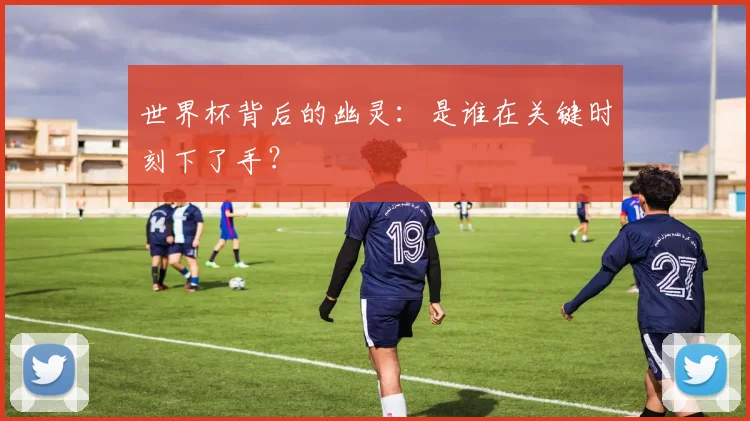 世界杯背后的幽灵:是谁在关键时刻下了手?