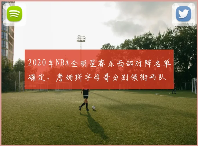 2020年NBA全明星赛东西部对阵名单确定,詹姆斯字母哥分别领衔两队