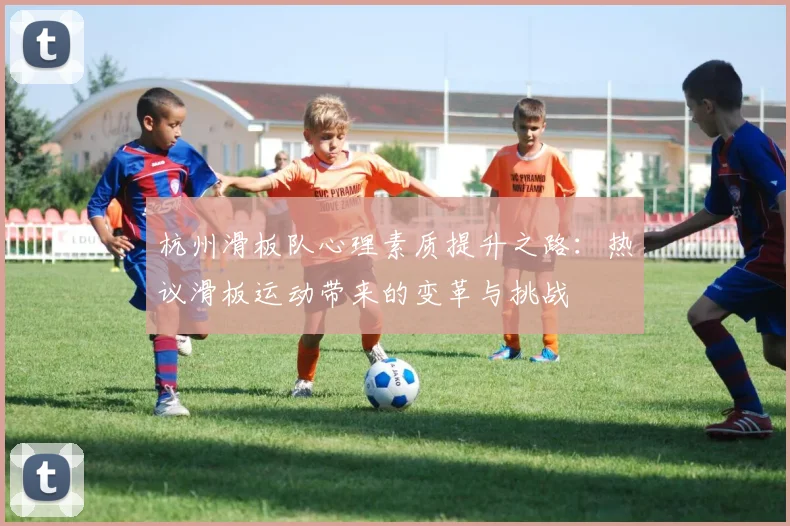 杭州滑板队心理素质提升之路:热议滑板运动带来的变革与挑战