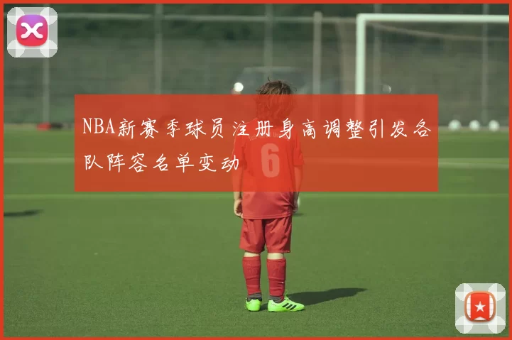 NBA新赛季球员注册身高调整引发各队阵容名单变动