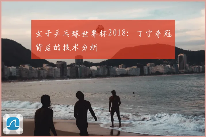女子乒乓球世界杯2018：丁宁夺冠背后的技术分析