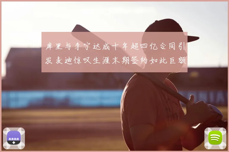 库里与李宁达成十年超四亿合同引发麦迪惊叹生涯末期签约如此巨额前所未闻