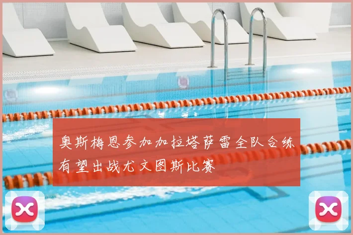 奥斯梅恩参加加拉塔萨雷全队合练有望出战尤文图斯比赛